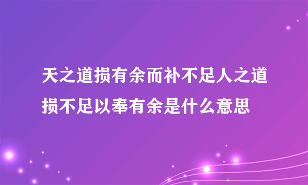 天之道损有余而补不足人之道损不足以奉有余是什么意思