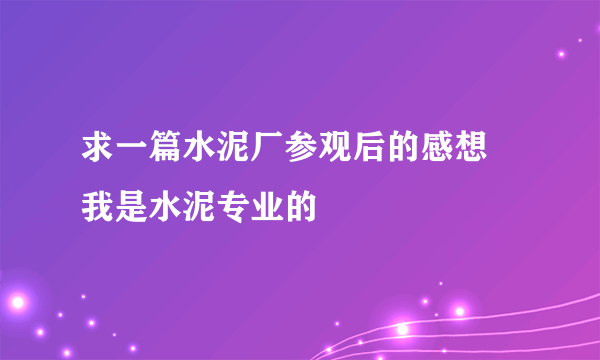 求一篇水泥厂参观后的感想 我是水泥专业的