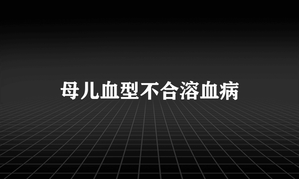 母儿血型不合溶血病