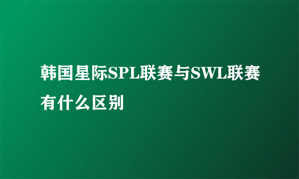 韩国星际SPL联赛与SWL联赛有什么区别