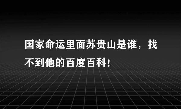 国家命运里面苏贵山是谁，找不到他的百度百科！