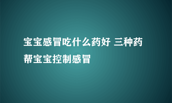 宝宝感冒吃什么药好 三种药帮宝宝控制感冒