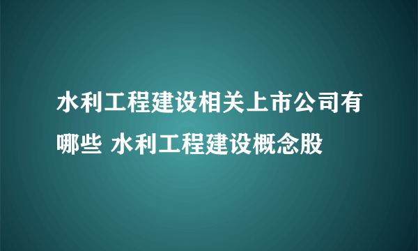 水利工程建设相关上市公司有哪些 水利工程建设概念股