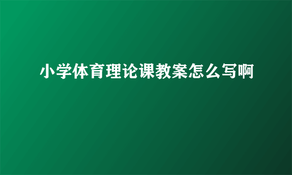 小学体育理论课教案怎么写啊