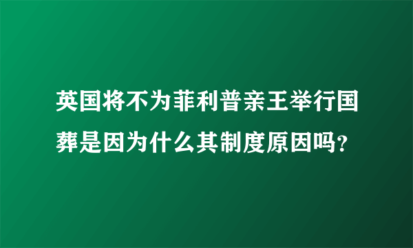 英国将不为菲利普亲王举行国葬是因为什么其制度原因吗？