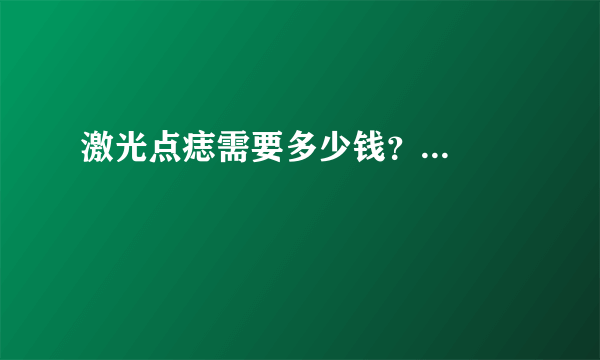 激光点痣需要多少钱？...