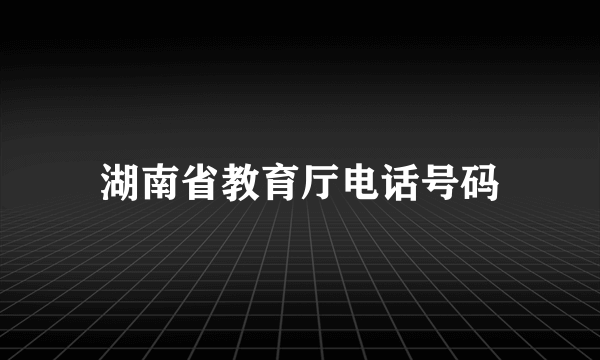 湖南省教育厅电话号码