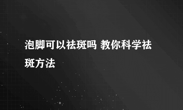 泡脚可以祛斑吗 教你科学祛斑方法