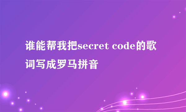 谁能帮我把secret code的歌词写成罗马拼音