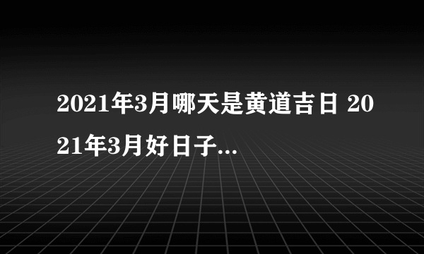 2021年3月哪天是黄道吉日 2021年3月好日子是哪几天