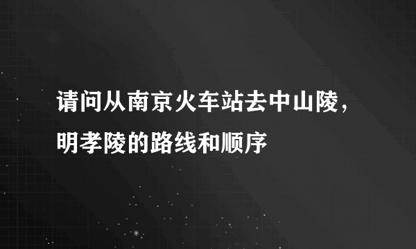 请问从南京火车站去中山陵，明孝陵的路线和顺序