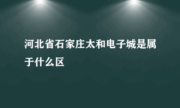 河北省石家庄太和电子城是属于什么区