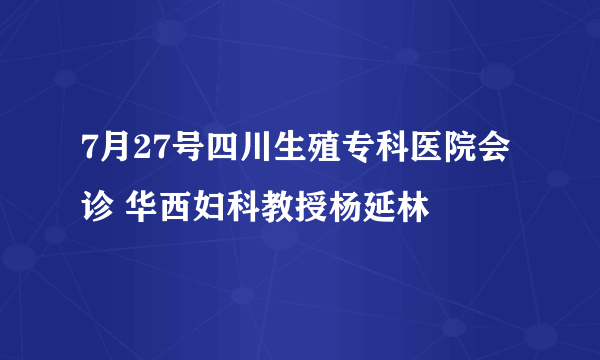 7月27号四川生殖专科医院会诊 华西妇科教授杨延林