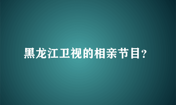 黑龙江卫视的相亲节目？