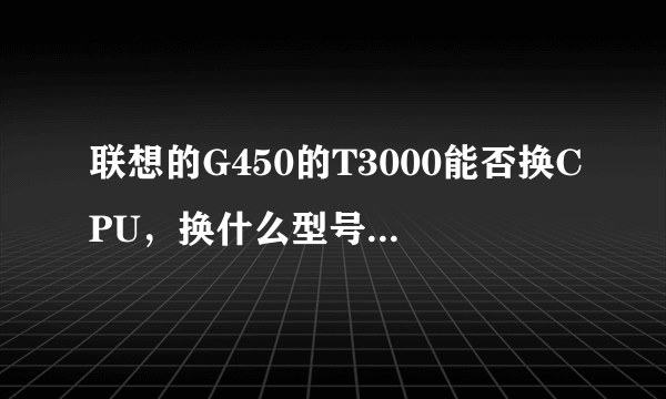 联想的G450的T3000能否换CPU，换什么型号的CPU？