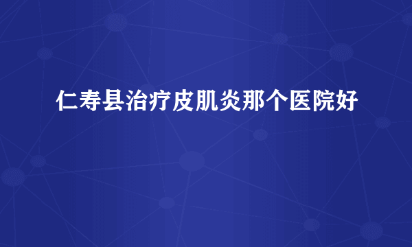 仁寿县治疗皮肌炎那个医院好