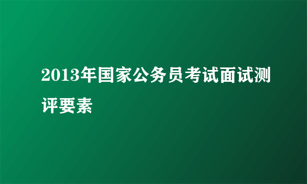 2013年国家公务员考试面试测评要素