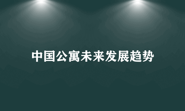 中国公寓未来发展趋势