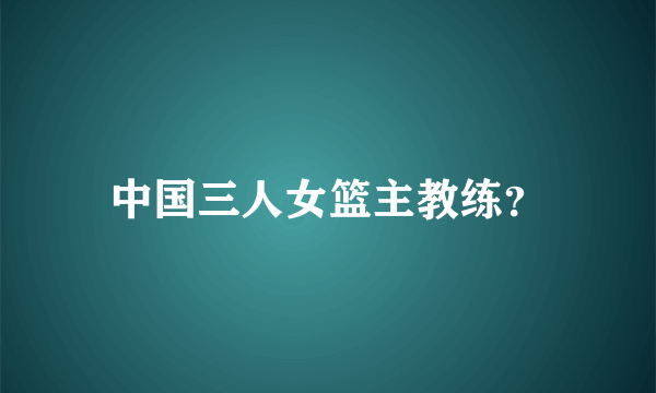 中国三人女篮主教练？