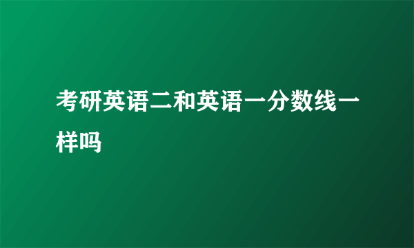 考研英语二和英语一分数线一样吗