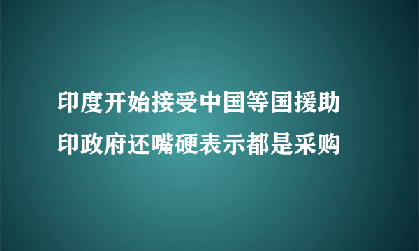 印度开始接受中国等国援助 印政府还嘴硬表示都是采购