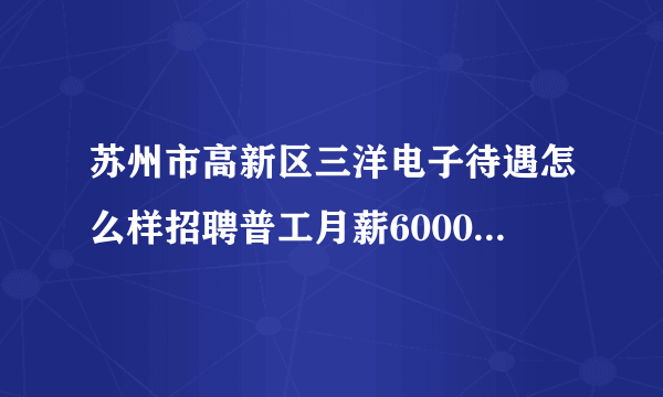 苏州市高新区三洋电子待遇怎么样招聘普工月薪6000多是真的吗