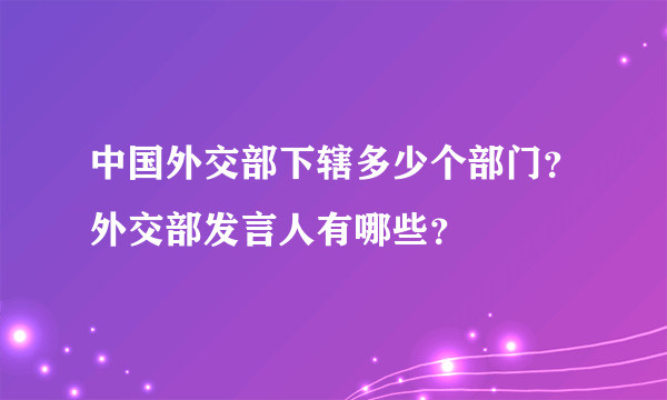 中国外交部下辖多少个部门？外交部发言人有哪些？