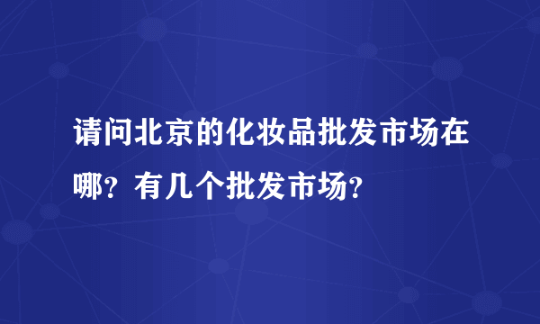 请问北京的化妆品批发市场在哪？有几个批发市场？