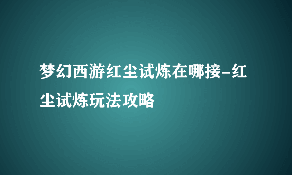 梦幻西游红尘试炼在哪接-红尘试炼玩法攻略