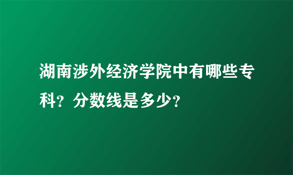 湖南涉外经济学院中有哪些专科？分数线是多少？