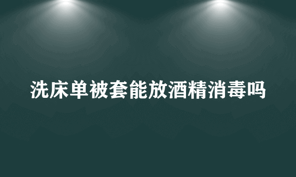 洗床单被套能放酒精消毒吗