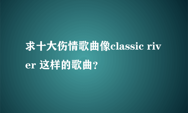 求十大伤情歌曲像classic river 这样的歌曲？