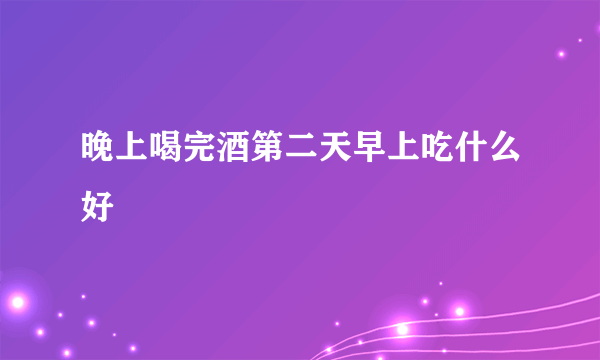 晚上喝完酒第二天早上吃什么好