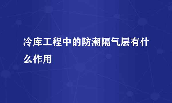 冷库工程中的防潮隔气层有什么作用