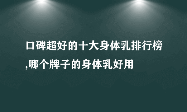 口碑超好的十大身体乳排行榜,哪个牌子的身体乳好用