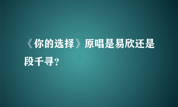 《你的选择》原唱是易欣还是段千寻？