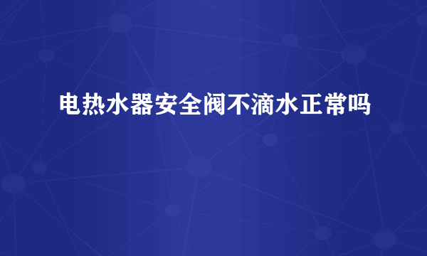 电热水器安全阀不滴水正常吗