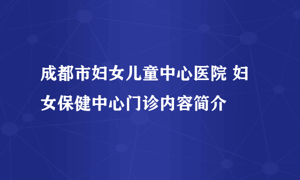 成都市妇女儿童中心医院 妇女保健中心门诊内容简介