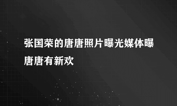 张国荣的唐唐照片曝光媒体曝唐唐有新欢