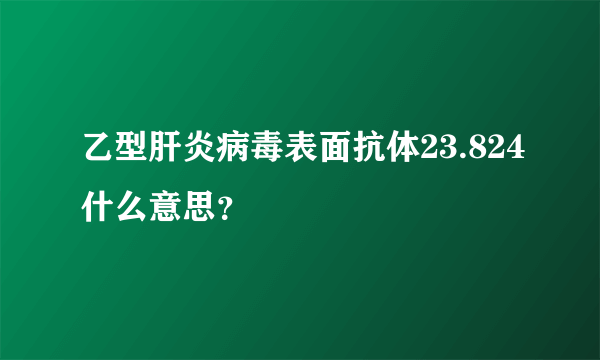 乙型肝炎病毒表面抗体23.824什么意思？