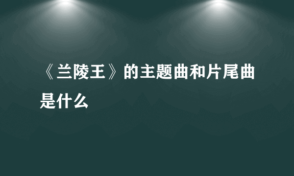 《兰陵王》的主题曲和片尾曲是什么