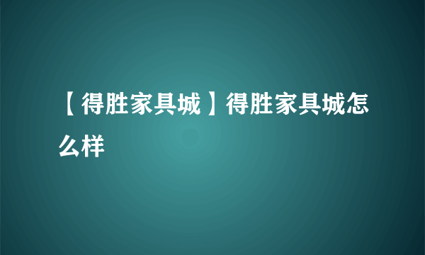 【得胜家具城】得胜家具城怎么样