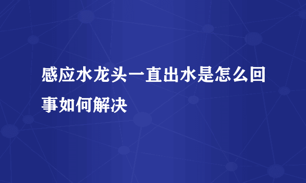 感应水龙头一直出水是怎么回事如何解决