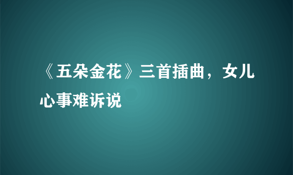 《五朵金花》三首插曲，女儿心事难诉说