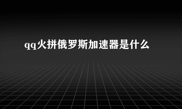 qq火拼俄罗斯加速器是什么