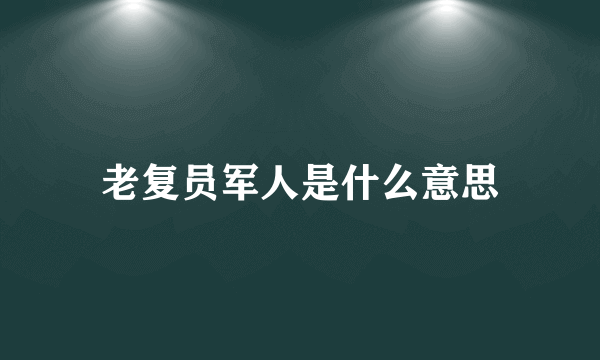 老复员军人是什么意思