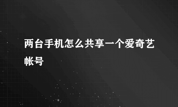 两台手机怎么共享一个爱奇艺帐号