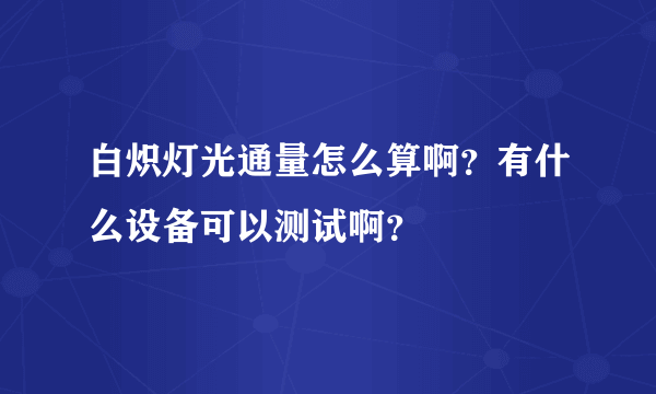 白炽灯光通量怎么算啊？有什么设备可以测试啊？