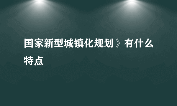 国家新型城镇化规划》有什么特点