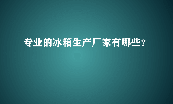 专业的冰箱生产厂家有哪些？